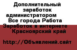 Дополнительный заработок администратором!!!! - Все города Работа » Заработок в интернете   . Красноярский край